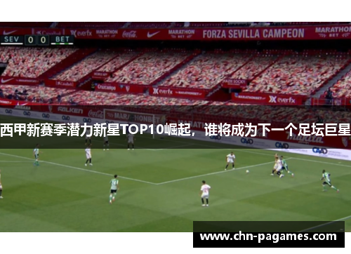 西甲新赛季潜力新星TOP10崛起，谁将成为下一个足坛巨星