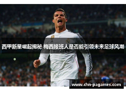 西甲新星崛起揭秘 梅西接班人是否能引领未来足球风潮