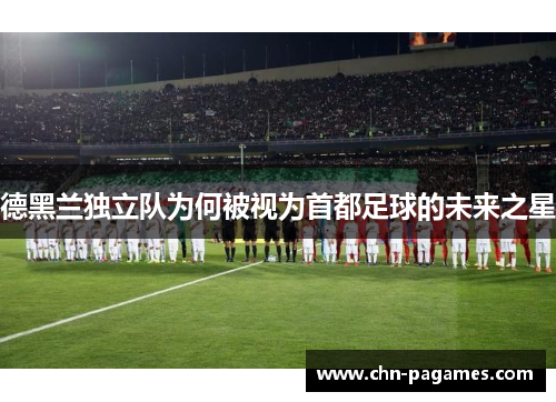 德黑兰独立队为何被视为首都足球的未来之星
