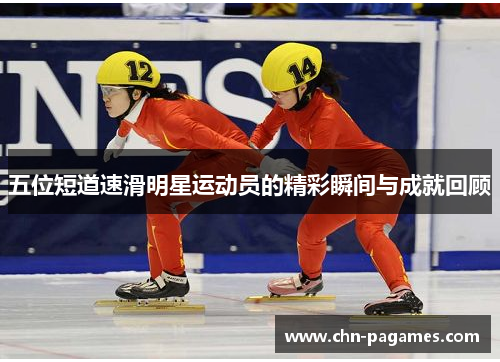 五位短道速滑明星运动员的精彩瞬间与成就回顾
