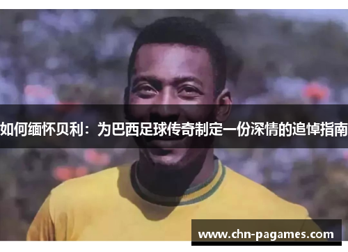 如何缅怀贝利：为巴西足球传奇制定一份深情的追悼指南