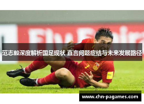 范志毅深度解析国足现状 直言问题症结与未来发展路径