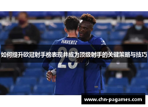 如何提升欧冠射手榜表现并成为顶级射手的关键策略与技巧