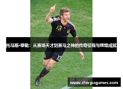托马斯·穆勒：从赛场天才到赛马之神的传奇征程与辉煌成就
