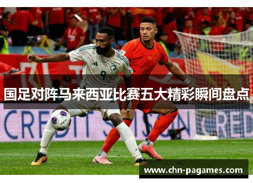国足对阵马来西亚比赛五大精彩瞬间盘点