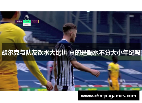 胡尔克与队友饮水大比拼 真的是喝水不分大小年纪吗