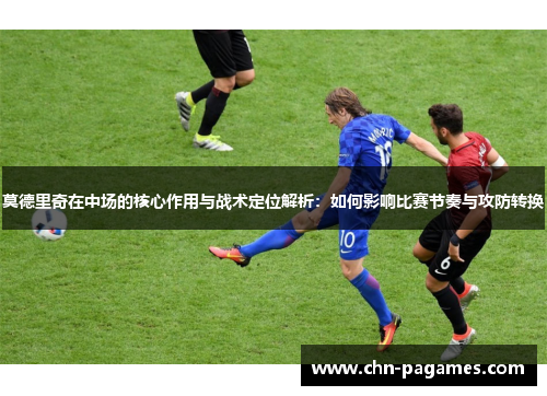 莫德里奇在中场的核心作用与战术定位解析：如何影响比赛节奏与攻防转换