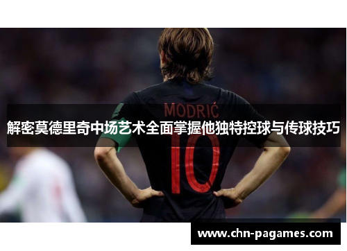解密莫德里奇中场艺术全面掌握他独特控球与传球技巧