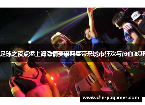 足球之夜点燃上海激情赛事盛宴带来城市狂欢与热血澎湃 足球之夜点燃上海激情赛事盛宴带来城市狂欢与热血澎湃