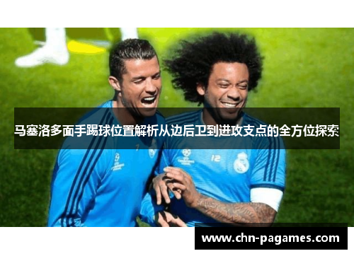 马塞洛多面手踢球位置解析从边后卫到进攻支点的全方位探索 马塞洛多面手踢球位置解析从边后卫到进攻支点的全方位探索