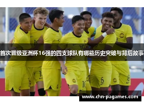 首次晋级亚洲杯16强的四支球队有哪些历史突破与背后故事 首次晋级亚洲杯16强的四支球队有哪些历史突破与背后故事