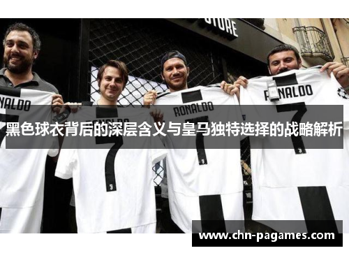 黑色球衣背后的深层含义与皇马独特选择的战略解析 黑色球衣背后的深层含义与皇马独特选择的战略解析