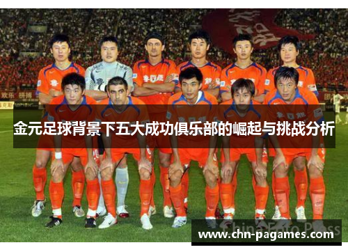 金元足球背景下五大成功俱乐部的崛起与挑战分析 金元足球背景下五大成功俱乐部的崛起与挑战分析
