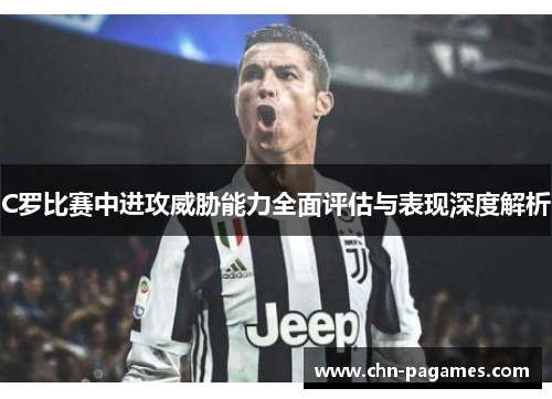 C罗比赛中进攻威胁能力全面评估与表现深度解析 C罗比赛中进攻威胁能力全面评估与表现深度解析