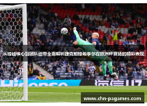 从锋线核心到团队纽带全面解析捷克前锋希季尔在欧洲杯赛场的精彩表现 从锋线核心到团队纽带全面解析捷克前锋希季尔在欧洲杯赛场的精彩表现