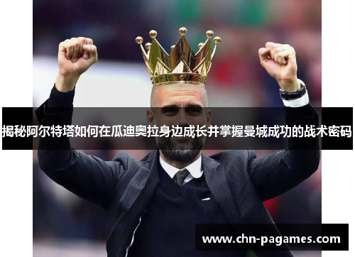 揭秘阿尔特塔如何在瓜迪奥拉身边成长并掌握曼城成功的战术密码 揭秘阿尔特塔如何在瓜迪奥拉身边成长并掌握曼城成功的战术密码