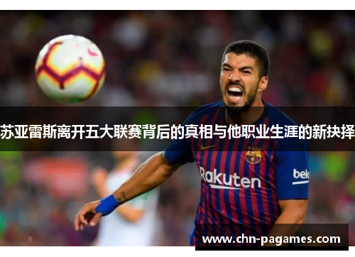 苏亚雷斯离开五大联赛背后的真相与他职业生涯的新抉择 苏亚雷斯离开五大联赛背后的真相与他职业生涯的新抉择