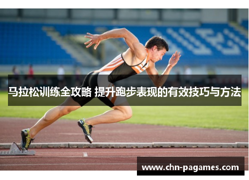 马拉松训练全攻略 提升跑步表现的有效技巧与方法