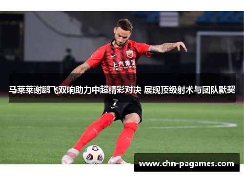 马莱莱谢鹏飞双响助力中超精彩对决 展现顶级射术与团队默契 马莱莱谢鹏飞双响助力中超精彩对决 展现顶级射术与团队默契