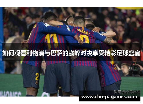 如何观看利物浦与巴萨的巅峰对决享受精彩足球盛宴 如何观看利物浦与巴萨的巅峰对决享受精彩足球盛宴