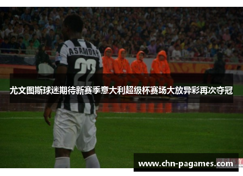 尤文图斯球迷期待新赛季意大利超级杯赛场大放异彩再次夺冠 尤文图斯球迷期待新赛季意大利超级杯赛场大放异彩再次夺冠
