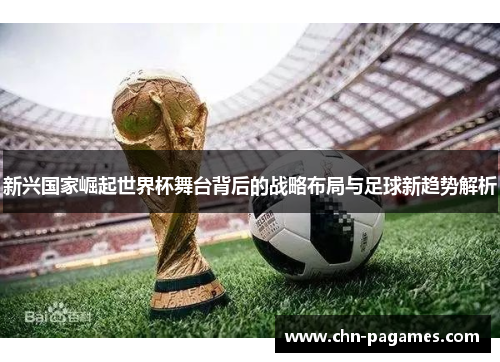 新兴国家崛起世界杯舞台背后的战略布局与足球新趋势解析 新兴国家崛起世界杯舞台背后的战略布局与足球新趋势解析