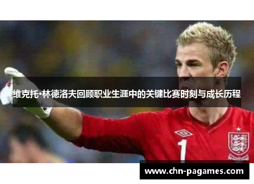 维克托·林德洛夫回顾职业生涯中的关键比赛时刻与成长历程