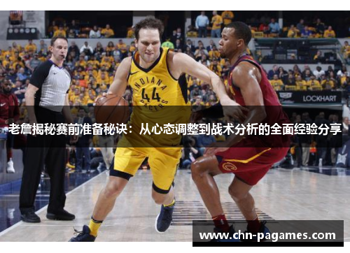 老詹揭秘赛前准备秘诀：从心态调整到战术分析的全面经验分享