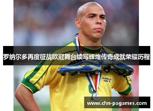 罗纳尔多再度征战欧冠舞台续写辉煌传奇成就荣耀历程