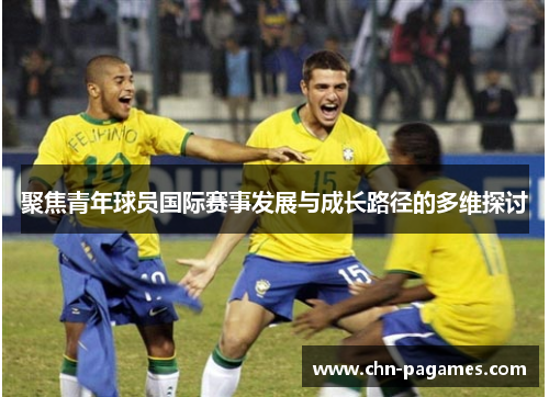 聚焦青年球员国际赛事发展与成长路径的多维探讨