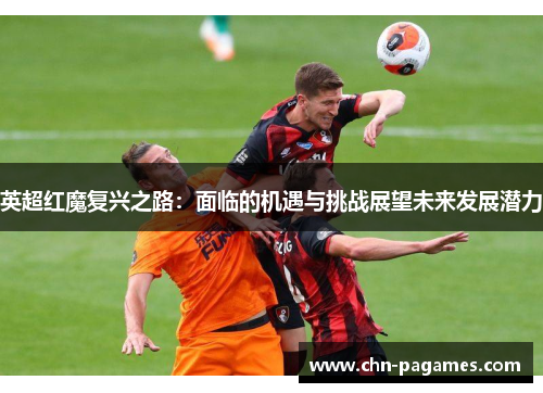 英超红魔复兴之路：面临的机遇与挑战展望未来发展潜力