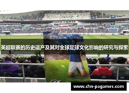 英超联赛的历史遗产及其对全球足球文化影响的研究与探索