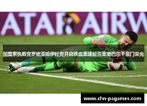 加图索执教克罗地亚哈伊杜克开启铁血重建能否重塑巴尔干豪门荣光