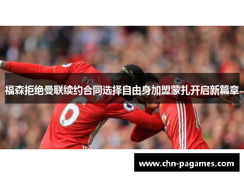 福森拒绝曼联续约合同选择自由身加盟蒙扎开启新篇章 福森拒绝曼联续约合同选择自由身加盟蒙扎开启新篇章