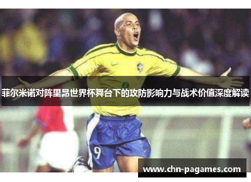 菲尔米诺对阵里昂世界杯舞台下的攻防影响力与战术价值深度解读 菲尔米诺对阵里昂世界杯舞台下的攻防影响力与战术价值深度解读