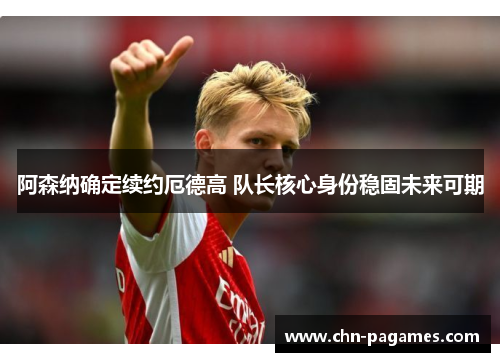 阿森纳确定续约厄德高 队长核心身份稳固未来可期